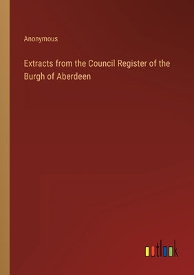 Extracts from the Council Register of the Burgh of Aberdeen by Anonymous