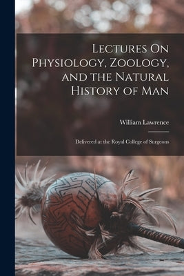 Lectures On Physiology, Zoology, and the Natural History of Man: Delivered at the Royal College of Surgeons by Lawrence, William