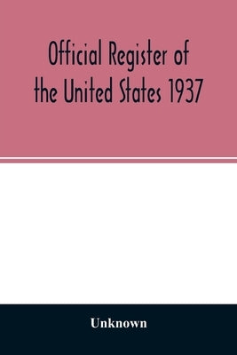 Official Register of the United States 1937; Containing a list of Persons Occupying administrative and Supervisory Positions in the Legislative, Execu by Unknown