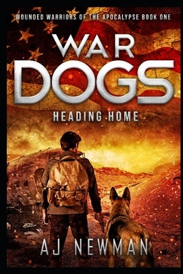 War Dogs Heading Home: Wounded Warriors of the Apocalypse - Post-Apocalyptic Survival Fiction by Newman, Aj