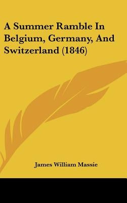 A Summer Ramble In Belgium, Germany, And Switzerland (1846) by Massie, James William