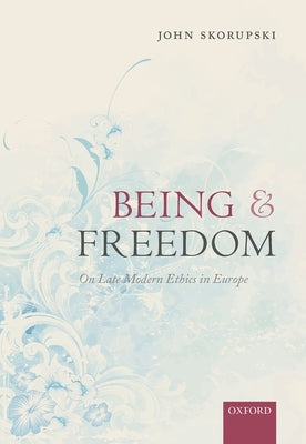 Being and Freedom: On Late Modern Ethics in Europe by Skorupski, John