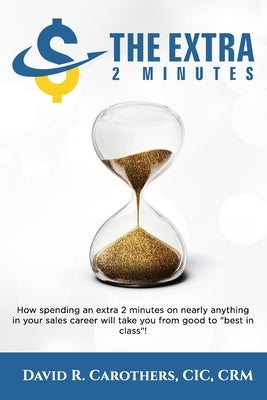 The Extra 2 Minutes: How spending an extra 2 minutes on nearly anything in your sales career will take you from good to best in class! by Carothers, David R.