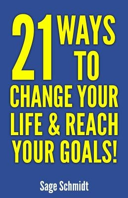 21 Ways to Change Your Life and Reach Your Goals!: Introducing a Practical Guide on How to Change Your Life by Schmidt, Sage