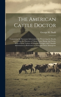 The American Cattle Doctor; Containing the Necessary Information for Preserving the Health and Curing the Diseases of Oxen, Cows, Sheep, and Swine, Wi by Dadd, George H.