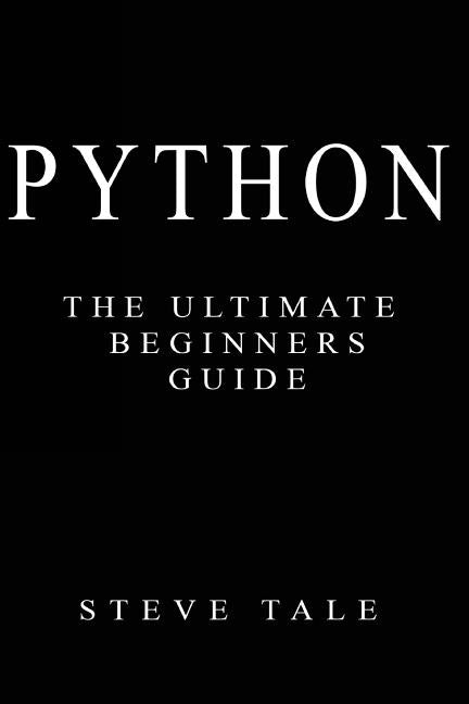 Python: The Ultimate Beginners Guide: Start Coding Today by Tale, Steve