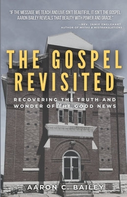 The Gospel Revisited: Recovering the Truth and Wonder of The Good News by Bailey, Aaron C.