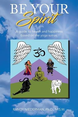 Be Your Spirit: A guide to health and happiness by Niederman Ph. D., Randy