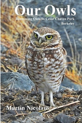 Our Owls: Burrowing Owls in Cesar Chavez Park, Berkeley by Nicolaus, Martin A.