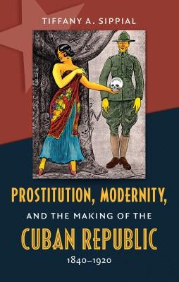 Prostitution, Modernity, and the Making of the Cuban Republic, 1840-1920 by Sippial, Tiffany A.