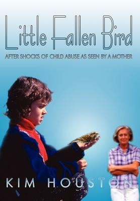 Little Fallen Bird: After Shocks of Child Abuse As Seen By A Mother by Houston, Kim