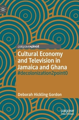 Cultural Economy and Television in Jamaica and Ghana: #Decolonization2point0 by Hickling Gordon, Deborah