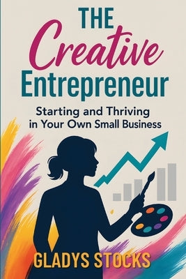 The Creative Entrepreneur: Starting and Thriving in Your Own Small Business by Stocks, Gladys