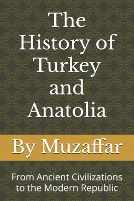 The History of Turkey and Anatolia: From Ancient Civilizations to the Modern Republic by Muzaffar, Shaik