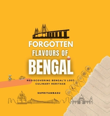 Forgotten Flavours of Bengal: Rediscovering Bengal's Lost Culinary Heritage by Supritam Basu