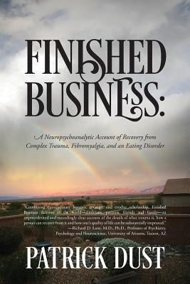 Finished Business: A Neuropsychoanalytic Account of Recovery from Complex Trauma, Fibromyalgia, and an Eating Disorder by Dust, Patrick