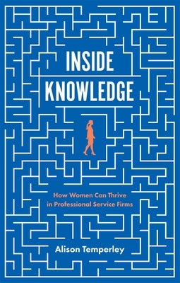 Inside Knowledge: How Women Can Thrive in Professional Service Firms by Temperley, Alison