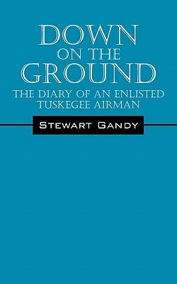 Down on the Ground: The Diary of an Enlisted Tuskegee Airman by Gandy, Stewart