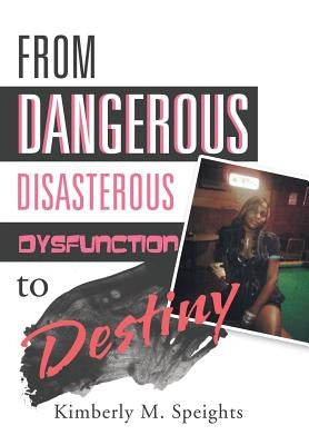 From Dangerous, Disastrous Dysfunction to Destiny by Speights, Kimberly M.