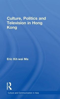 Culture, Politics and Television in Hong Kong by Ma, Eric Kit-Wai