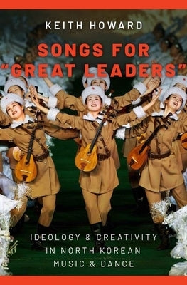 Songs for Great Leaders: Ideology and Creativity in North Korean Music and Dance by Howard, Keith
