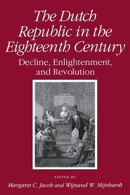 Dutch Republic in the Eighteenth Century: Decline, Enlightenment, and Revolution by Jacob, Margaret C.