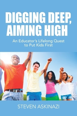 Digging Deep, Aiming High: An Educator's Lifelong Quest to Put Kids First by Askinazi, Steven
