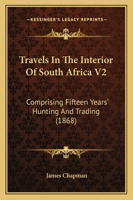 Travels In The Interior Of South Africa V2: Comprising Fifteen Years' Hunting And Trading (1868) by Chapman, James