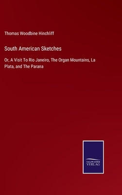 South American Sketches: Or, A Visit To Rio Janeiro, The Organ Mountains, La Plata, and The Parana by Hinchliff, Thomas Woodbine