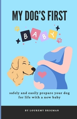 My Dog's First Baby: safely and easily prepare your dog for life with a new baby by Brigman, Louremy