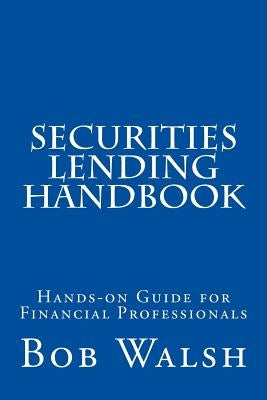 Securities Lending Handbook: Hands-on Guide For Financial Professionals by Walsh, Bob