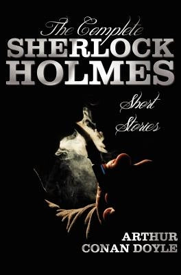 The Complete Sherlock Holmes Short Stories - Unabridged - The Adventures of Sherlock Holmes, the Memoirs of Sherlock Holmes, the Return of Sherlock Ho by Doyle, Arthur Conan