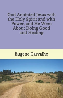 God Anointed Jesus with the Holy Spirit and with Power, and He Went About Doing Good and Healing by Carvalho, Eugene