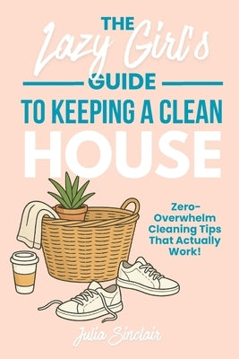 The Lazy Girl's Guide to Keeping A Clean House: Zero-Overwhelm Cleaning Tips That Actually Work by Sinclair, Julia