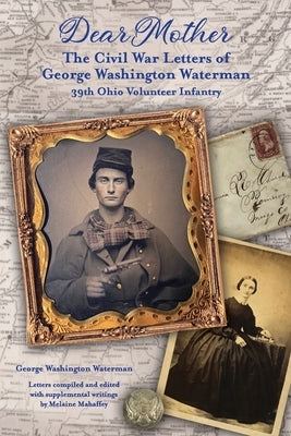 Dear Mother: The Civil War Letters of George Washington Waterman, 39th Ohio Volunteer Infantry by Mahaffey, Melaine
