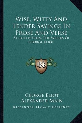 Wise, Witty And Tender Sayings In Prose And Verse: Selected From The Works Of George Eliot by Eliot, George