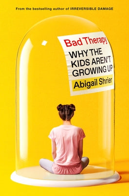Bad Therapy: Why the Kids Aren't Growing Up by Shrier, Abigail
