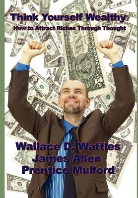 Think Yourself Wealthy: How to Attract Riches Through Thought by Wattles, Wallace D.