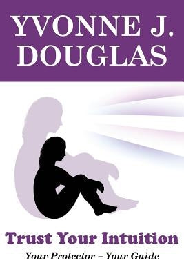 Trust Your Intuition - Your Protector, Your Guide by Douglas, Yvonne Jacqueline