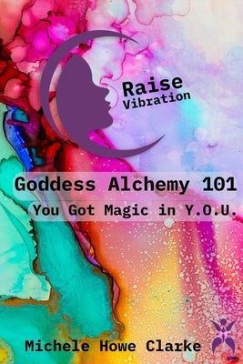 Goddess Alchemy 101: You Got Magic in Y.O.U. by Howe Clarke, Michele