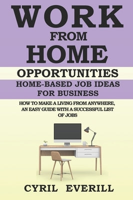 Work From Home Opportunities: Home-based Job Ideas For Business, How To Make A Living From Anywhere, An Easy Guide With A Successful list of Jobs by Everill, Cyril
