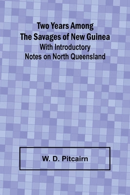 Two Years Among the Savages of New Guinea With Introductory Notes on North Queensland. by D. Pitcairn, W.