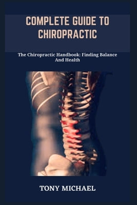 Complete Guide to Chiropractic: The Chiropractic Handbook: Finding Balance And Health by Michael, Tony