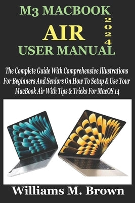 M3 Macbook Air User Manual: The Complete Guide With Comprehensive Illustrations For Beginners And Seniors On How To Setup & Use Your MacBook Air W by M. Brown, Williams