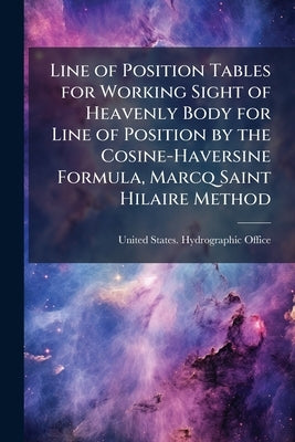 Line of Position Tables for Working Sight of Heavenly Body for Line of Position by the Cosine-Haversine Formula, Marcq Saint Hilaire Method by United States Hydrographic Office