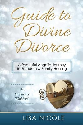Guide to Divine Divorce: A Peaceful Angelic Journey To Freedom & Family Healing by Nicole, Lisa