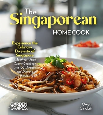 The Singaporean Home Cook: Experience the Culinary Diversity of Singapore - A Southeast Asian Cuisine Cookbook with 100+ Recipes and Stunning Pictures by Sinclair, Owen