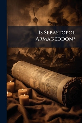 Is Sebastopol Armageddon?: A Short Summary of Historical Facts Calculated to Prove That Sebastopol is Armageddon, the Place Spoken of in Rev. XVI. 16, by Anonymous