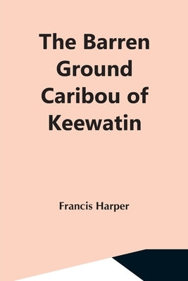 The Barren Ground Caribou Of Keewatin by Harper, Francis