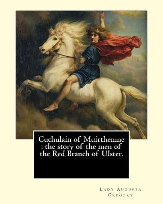 Cuchulain of Muirthemne: the story of the men of the Red Branch of Ulster. By: Lady (Augusta) Gregory, with preface By: W. B. Yeats: William Bu by Yeats, W. B.